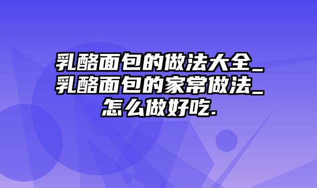 乳酪面包的做法大全_乳酪面包的家常做法_怎么做好吃.