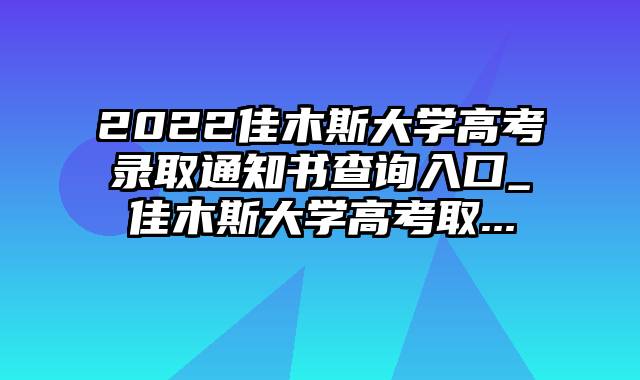 2022佳木斯大学高考录取通知书查询入口_佳木斯大学高考取...