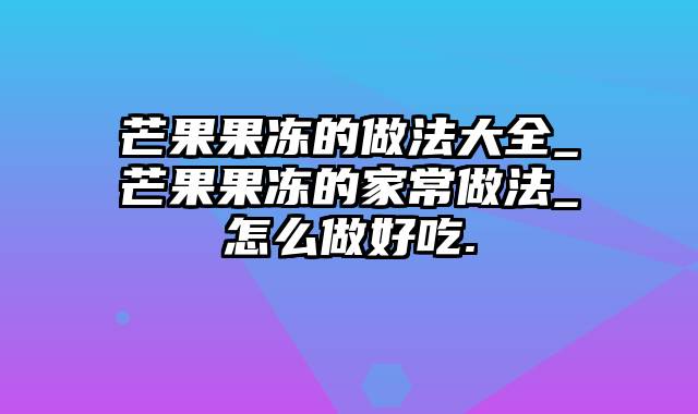 芒果果冻的做法大全_芒果果冻的家常做法_怎么做好吃.