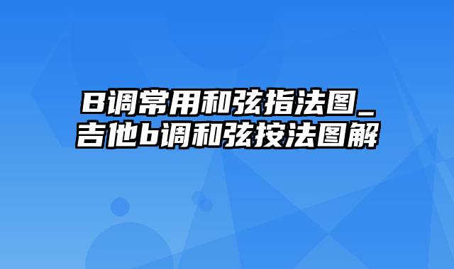 B调常用和弦指法图_吉他b调和弦按法图解