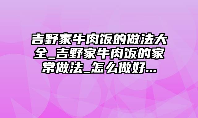 吉野家牛肉饭的做法大全_吉野家牛肉饭的家常做法_怎么做好...
