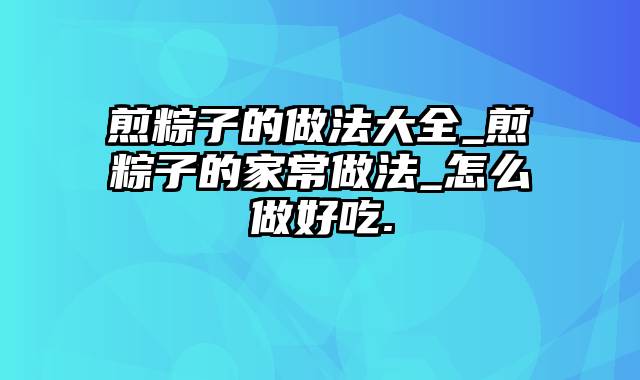 煎粽子的做法大全_煎粽子的家常做法_怎么做好吃.