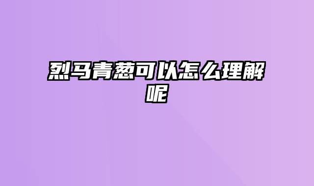 烈马青葱可以怎么理解呢