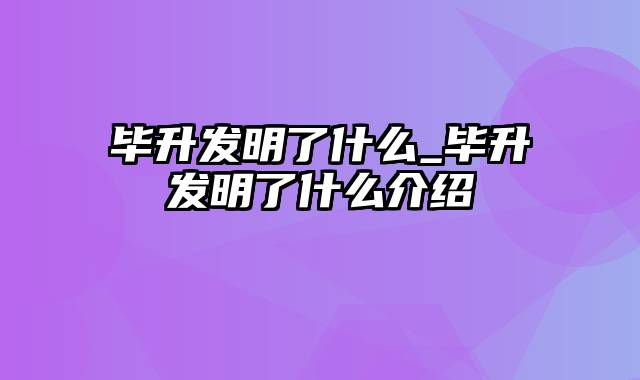 毕升发明了什么_毕升发明了什么介绍