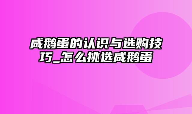 咸鹅蛋的认识与选购技巧_怎么挑选咸鹅蛋