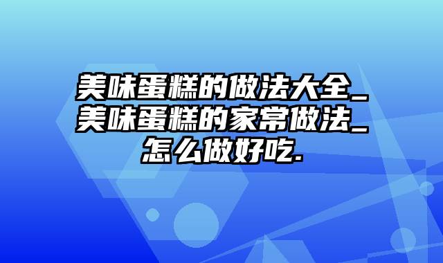 美味蛋糕的做法大全_美味蛋糕的家常做法_怎么做好吃.