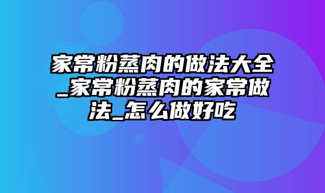 家常粉蒸肉的做法大全_家常粉蒸肉的家常做法_怎么做好吃