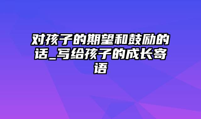 对孩子的期望和鼓励的话_写给孩子的成长寄语