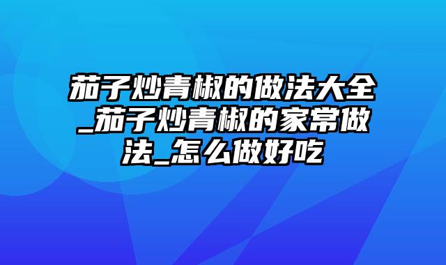 茄子炒青椒的做法大全_茄子炒青椒的家常做法_怎么做好吃