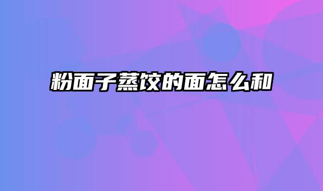 粉面子蒸饺的面怎么和