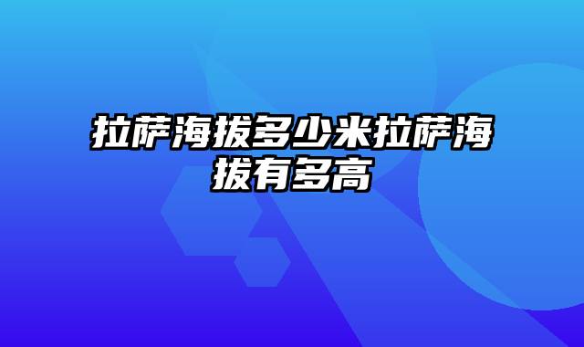 拉萨海拔多少米拉萨海拔有多高