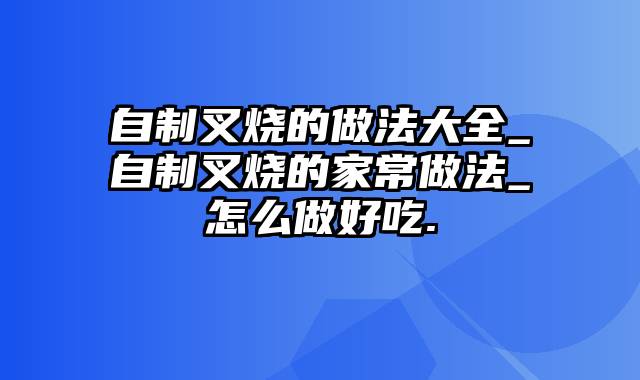 自制叉烧的做法大全_自制叉烧的家常做法_怎么做好吃.