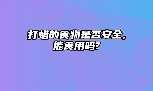 打蜡的食物是否安全,能食用吗?