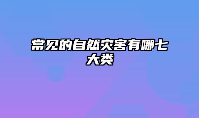 常见的自然灾害有哪七大类