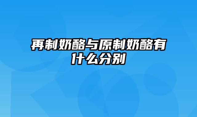 再制奶酪与原制奶酪有什么分别