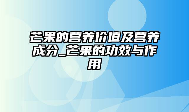 芒果的营养价值及营养成分_芒果的功效与作用