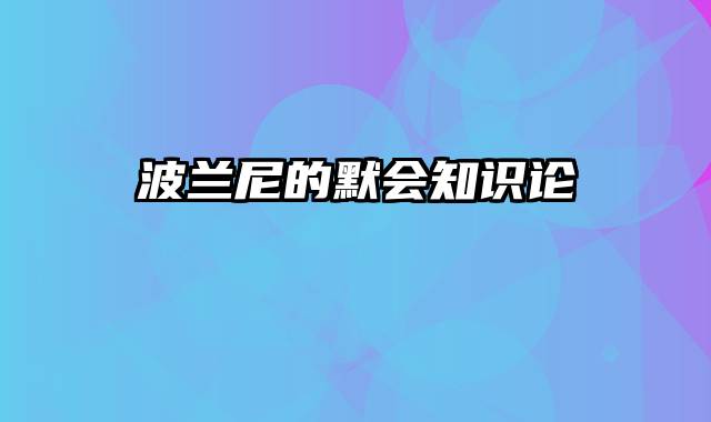 波兰尼的默会知识论