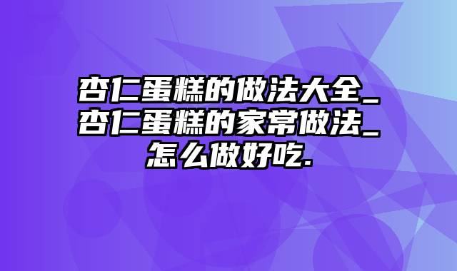 杏仁蛋糕的做法大全_杏仁蛋糕的家常做法_怎么做好吃.