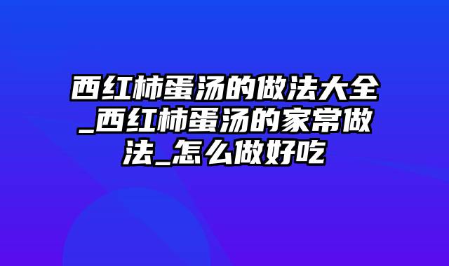 西红柿蛋汤的做法大全_西红柿蛋汤的家常做法_怎么做好吃