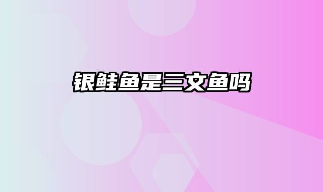 银鲑鱼是三文鱼吗