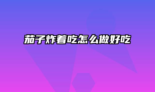 茄子炸着吃怎么做好吃