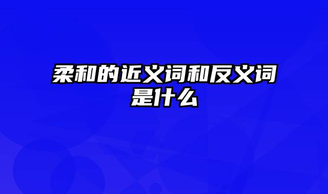 柔和的近义词和反义词是什么