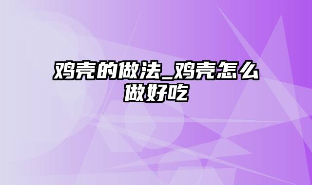 鸡壳的做法_鸡壳怎么做好吃