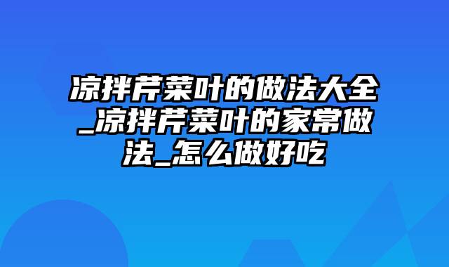 凉拌芹菜叶的做法大全_凉拌芹菜叶的家常做法_怎么做好吃