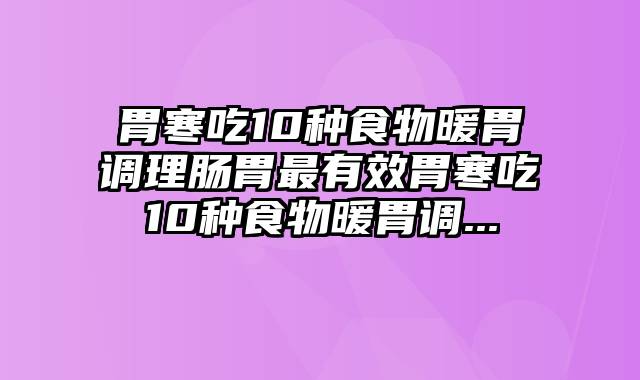 胃寒吃10种食物暖胃调理肠胃最有效胃寒吃10种食物暖胃调...