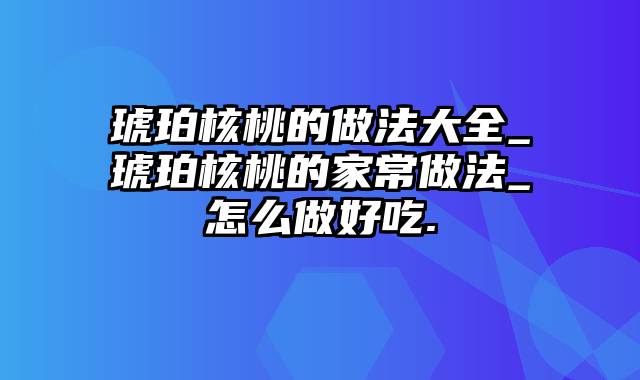 琥珀核桃的做法大全_琥珀核桃的家常做法_怎么做好吃.