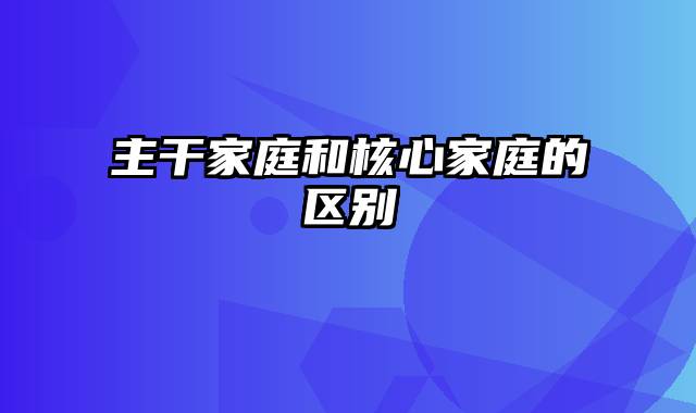 主干家庭和核心家庭的区别