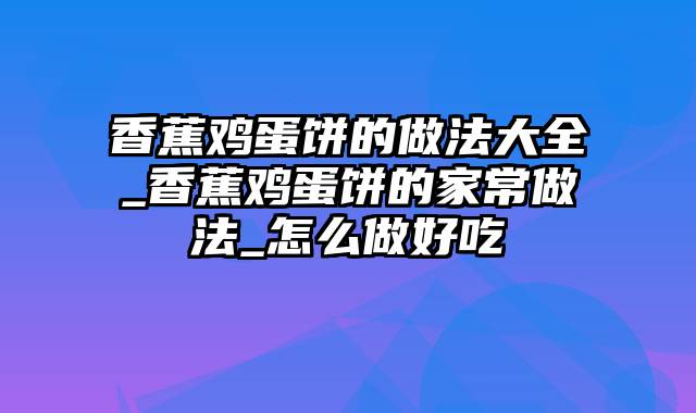 香蕉鸡蛋饼的做法大全_香蕉鸡蛋饼的家常做法_怎么做好吃