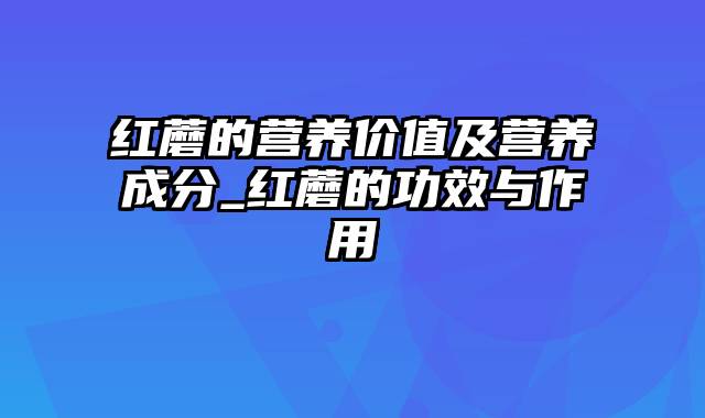 红蘑的营养价值及营养成分_红蘑的功效与作用