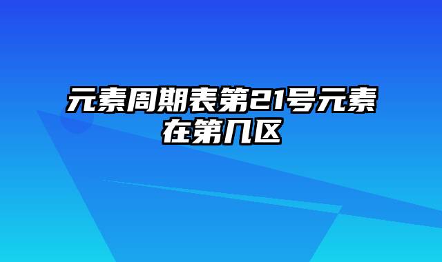 元素周期表第21号元素在第几区