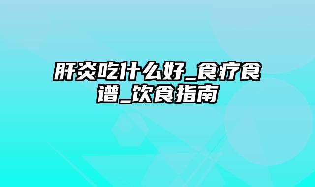 肝炎吃什么好_食疗食谱_饮食指南