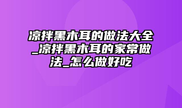 凉拌黑木耳的做法大全_凉拌黑木耳的家常做法_怎么做好吃