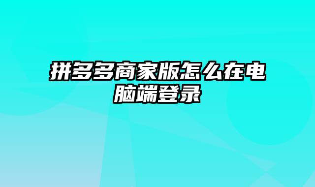 拼多多商家版怎么在电脑端登录
