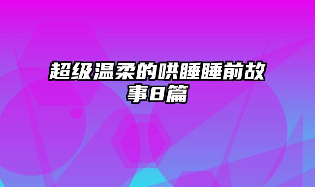 超级温柔的哄睡睡前故事8篇