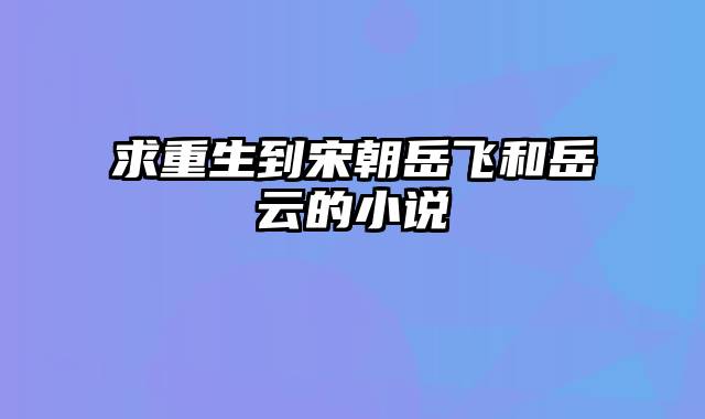 求重生到宋朝岳飞和岳云的小说