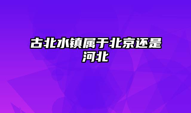 古北水镇属于北京还是河北