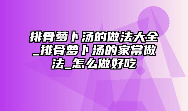 排骨萝卜汤的做法大全_排骨萝卜汤的家常做法_怎么做好吃