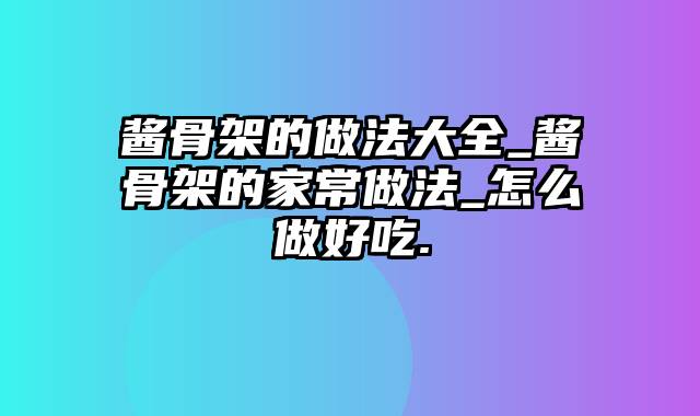 酱骨架的做法大全_酱骨架的家常做法_怎么做好吃.
