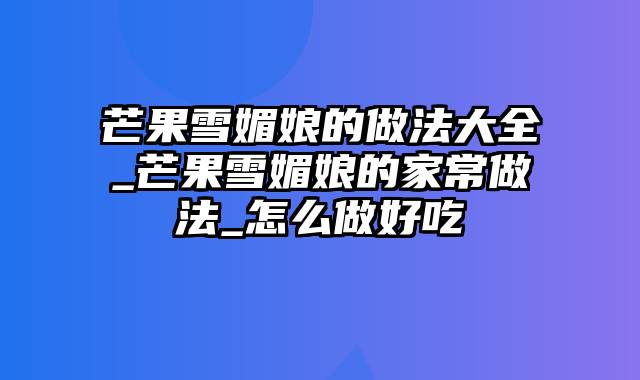 芒果雪媚娘的做法大全_芒果雪媚娘的家常做法_怎么做好吃
