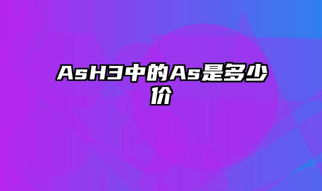 AsH3中的As是多少价