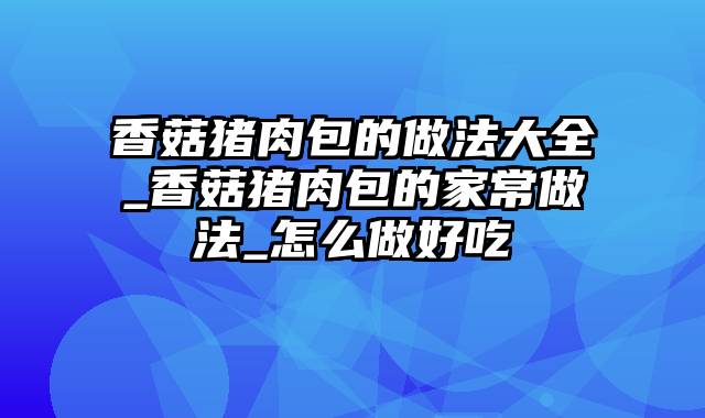 香菇猪肉包的做法大全_香菇猪肉包的家常做法_怎么做好吃