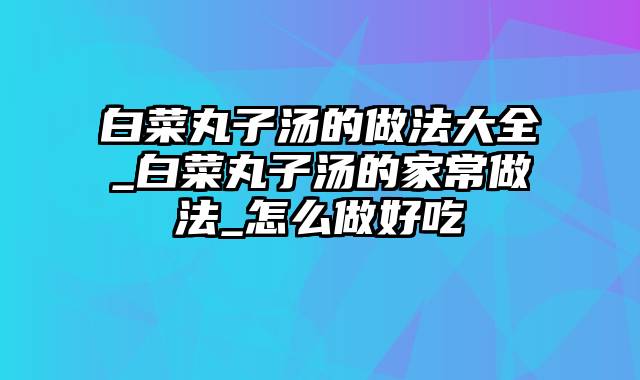 白菜丸子汤的做法大全_白菜丸子汤的家常做法_怎么做好吃