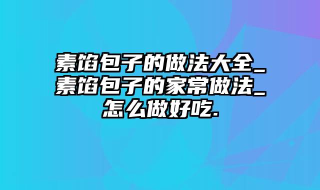 素馅包子的做法大全_素馅包子的家常做法_怎么做好吃.