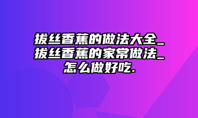 拔丝香蕉的做法大全_拔丝香蕉的家常做法_怎么做好吃.