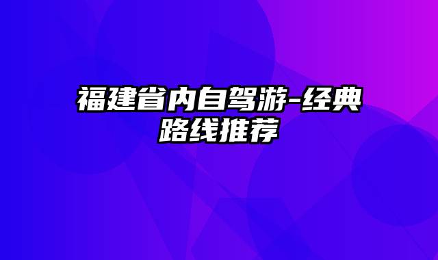 福建省内自驾游-经典路线推荐