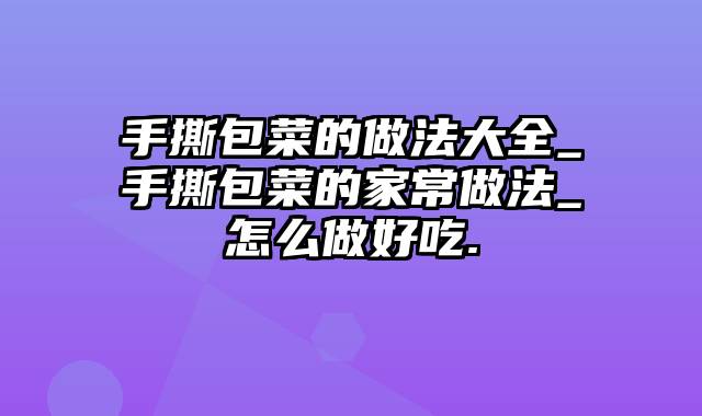 手撕包菜的做法大全_手撕包菜的家常做法_怎么做好吃.